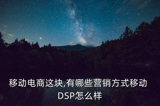 移動(dòng)電商這塊,有哪些營銷方式移動(dòng) DSP怎么樣