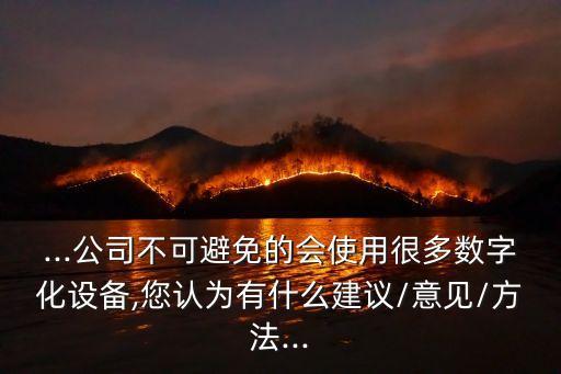 ...公司不可避免的會使用很多數(shù)字化設(shè)備,您認為有什么建議/意見/方法...