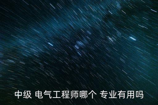 中級 電氣工程師哪個(gè) 專業(yè)有用嗎
