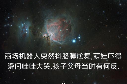 商場(chǎng)機(jī)器人突然抖胳膊尬舞,萌娃嚇得瞬間哇哇大哭,孩子父母當(dāng)時(shí)有何反...