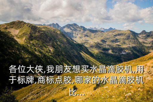 各位大俠,我朋友想買水晶滴膠機,用于標(biāo)牌,商標(biāo)點膠,哪家的水晶滴膠機比...