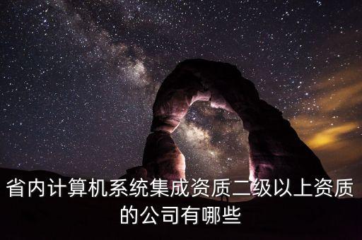 省內(nèi)計(jì)算機(jī)系統(tǒng)集成資質(zhì)二級(jí)以上資質(zhì)的公司有哪些