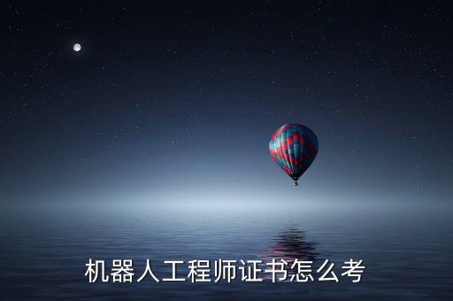 機(jī)器人科學(xué)工程師,工業(yè)機(jī)器人工程師證書怎么考?