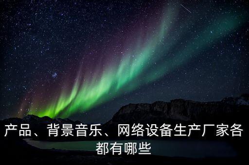 產(chǎn)品、背景音樂、網(wǎng)絡(luò)設(shè)備生產(chǎn)廠家各都有哪些