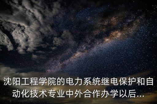 沈陽(yáng)工程學(xué)院的電力系統(tǒng)繼電保護(hù)和自動(dòng)化技術(shù)專業(yè)中外合作辦學(xué)以后...