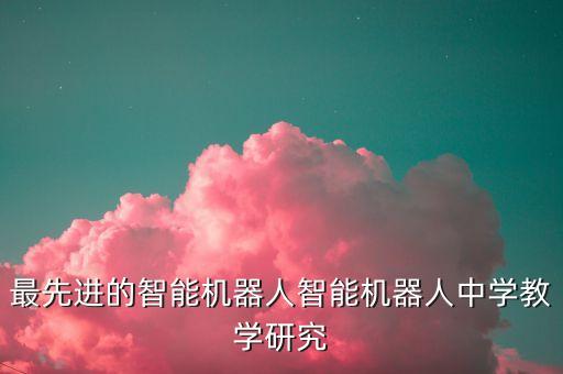 最先進的智能機器人智能機器人中學(xué)教學(xué)研究