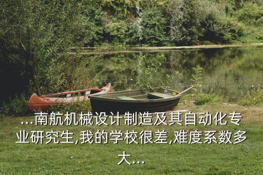 ...南航機械設(shè)計制造及其自動化專業(yè)研究生,我的學(xué)校很差,難度系數(shù)多大...