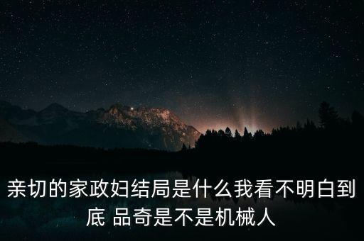 親切的家政婦結(jié)局是什么我看不明白到底 品奇是不是機械人