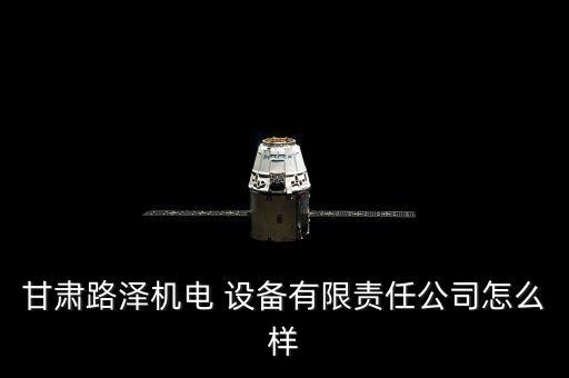 甘肅路澤機電 設(shè)備有限責(zé)任公司怎么樣