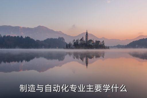 制造與自動(dòng)化專(zhuān)業(yè)主要學(xué)什么