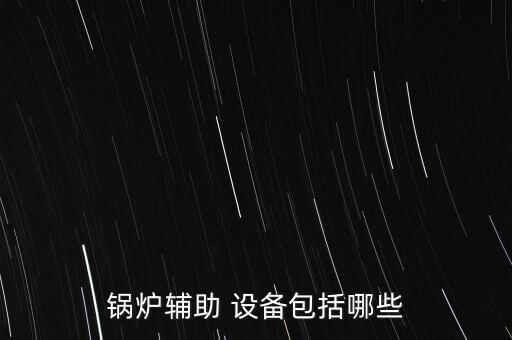 鍋爐輔助 設備包括哪些