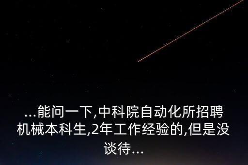 ...能問一下,中科院自動化所招聘機(jī)械本科生,2年工作經(jīng)驗(yàn)的,但是沒談待...