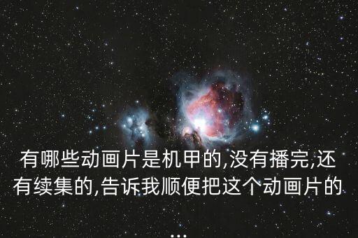 有哪些動(dòng)畫片是機(jī)甲的,沒有播完,還有續(xù)集的,告訴我順便把這個(gè)動(dòng)畫片的...