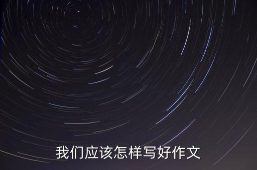 我們應(yīng)該怎樣寫好作文