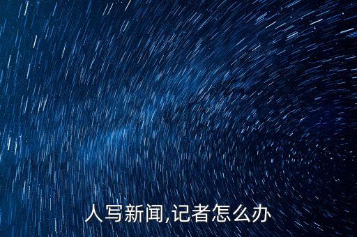 人寫新聞,記者怎么辦