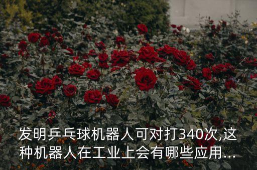發(fā)明乒乓球機(jī)器人可對打340次,這種機(jī)器人在工業(yè)上會有哪些應(yīng)用...