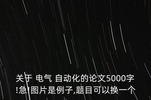 關(guān)于 電氣 自動化的論文5000字!急!圖片是例子,題目可以換一個