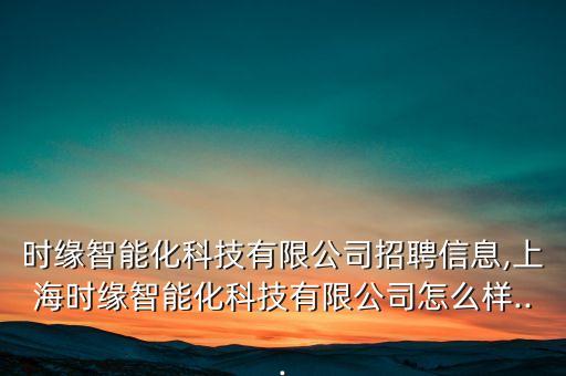 時(shí)緣智能化科技有限公司招聘信息,上海時(shí)緣智能化科技有限公司怎么樣...