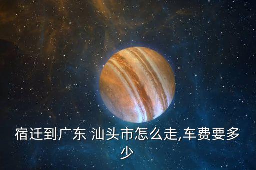 宿遷到廣東 汕頭市怎么走,車費(fèi)要多少