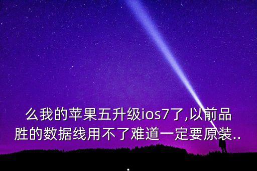 么我的蘋果五升級(jí)ios7了,以前品勝的數(shù)據(jù)線用不了難道一定要原裝...