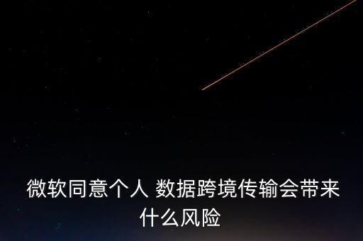  微軟同意個人 數(shù)據(jù)跨境傳輸會帶來什么風(fēng)險(xiǎn)