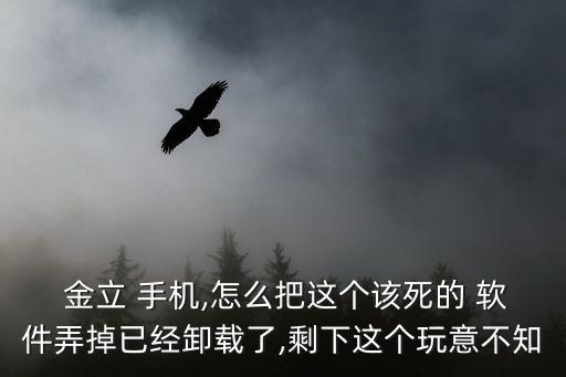  金立 手機,怎么把這個該死的 軟件弄掉已經(jīng)卸載了,剩下這個玩意不知