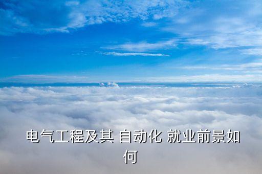 駐廠電氣自動化就業(yè)和待遇,大專電氣自動化技術(shù)就業(yè)待遇怎么樣