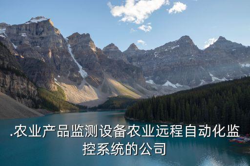.農(nóng)業(yè)產(chǎn)品監(jiān)測設(shè)備農(nóng)業(yè)遠(yuǎn)程自動(dòng)化監(jiān)控系統(tǒng)的公司