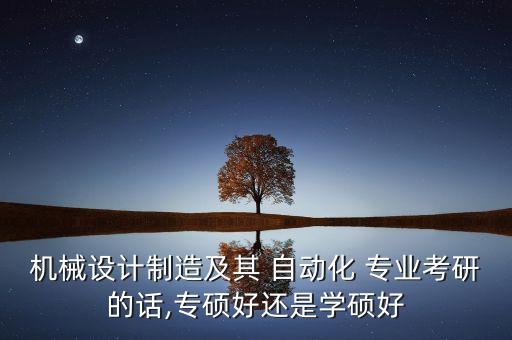 機械設(shè)計制造及其 自動化 專業(yè)考研的話,專碩好還是學(xué)碩好