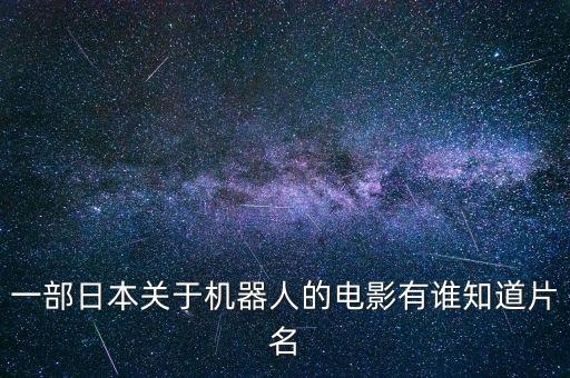 一部日本關(guān)于機(jī)器人的電影有誰(shuí)知道片名
