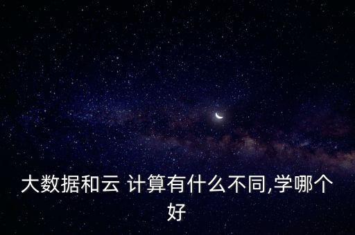 大數(shù)據(jù)和云 計算有什么不同,學哪個好