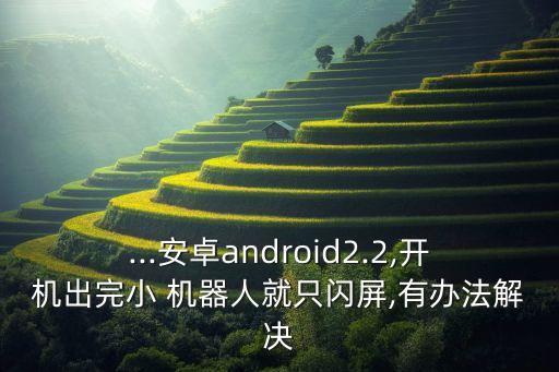 ...安卓android2.2,開機(jī)出完小 機(jī)器人就只閃屏,有辦法解決