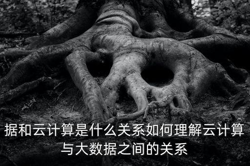 據(jù)和云計(jì)算是什么關(guān)系如何理解云計(jì)算與大數(shù)據(jù)之間的關(guān)系