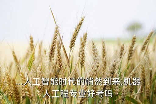 ...人工智能時(shí)代的悄然到來(lái),機(jī)器人工程專業(yè)好考嗎