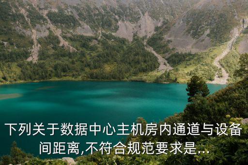 下列關(guān)于數(shù)據(jù)中心主機(jī)房?jī)?nèi)通道與設(shè)備間距離,不符合規(guī)范要求是...