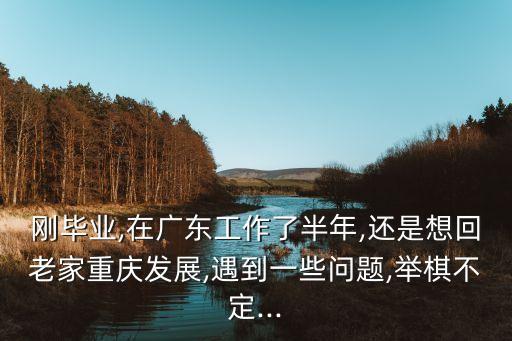 剛畢業(yè),在廣東工作了半年,還是想回老家重慶發(fā)展,遇到一些問題,舉棋不定...