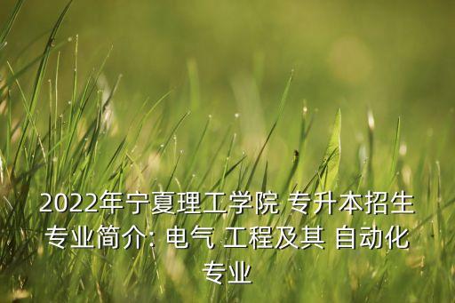 2022年寧夏理工學(xué)院 專升本招生專業(yè)簡介: 電氣 工程及其 自動(dòng)化專業(yè)