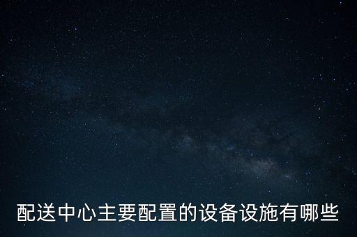 配送中心主要配置的設備設施有哪些