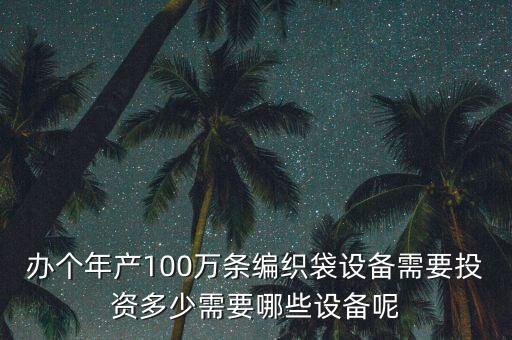 辦個(gè)年產(chǎn)100萬(wàn)條編織袋設(shè)備需要投資多少需要哪些設(shè)備呢