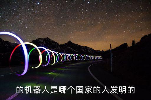 第一臺機(jī)器人是誰發(fā)明的,世界上第一個(gè)工業(yè)機(jī)器人