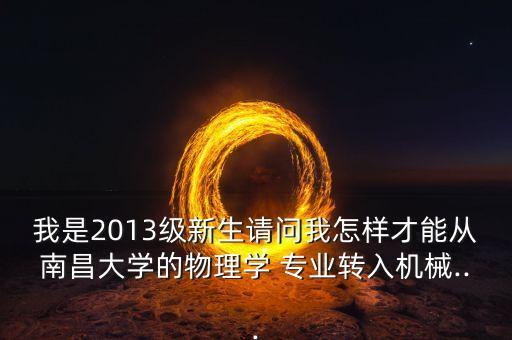 我是2013級(jí)新生請(qǐng)問我怎樣才能從南昌大學(xué)的物理學(xué) 專業(yè)轉(zhuǎn)入機(jī)械...