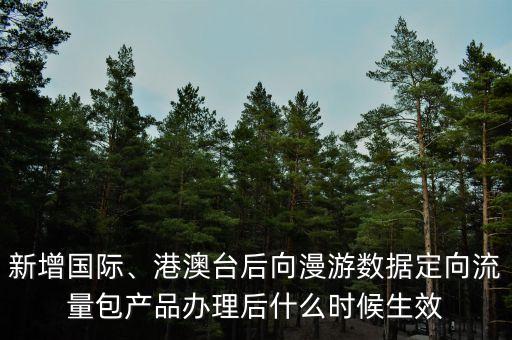 新增國(guó)際、港澳臺(tái)后向漫游數(shù)據(jù)定向流量包產(chǎn)品辦理后什么時(shí)候生效