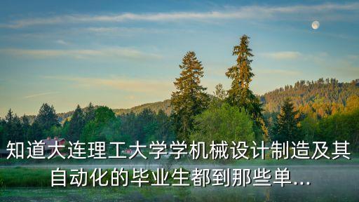知道大連理工大學(xué)學(xué)機(jī)械設(shè)計(jì)制造及其自動(dòng)化的畢業(yè)生都到那些單...