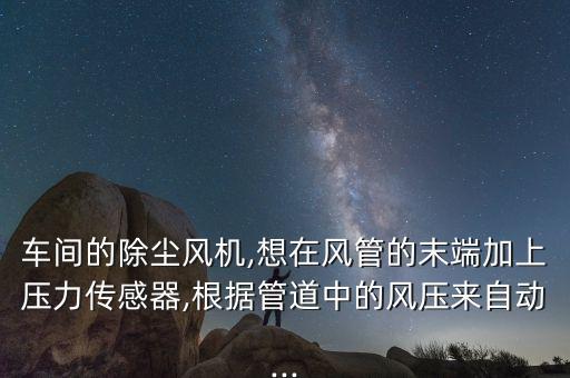 車間的除塵風(fēng)機(jī),想在風(fēng)管的末端加上壓力傳感器,根據(jù)管道中的風(fēng)壓來(lái)自動(dòng)...