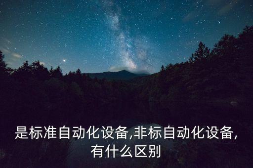 是標(biāo)準(zhǔn)自動(dòng)化設(shè)備,非標(biāo)自動(dòng)化設(shè)備,有什么區(qū)別