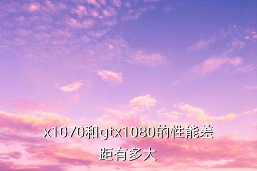 x1070和gtx1080的性能差距有多大