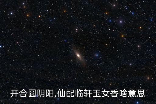 開合圓陰陽,仙配臨軒玉女香啥意思