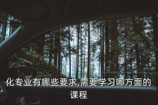 化專業(yè)有哪些要求,需要學(xué)習(xí)哪方面的課程