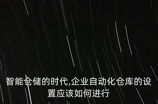 智能倉儲的時代,企業(yè)自動化倉庫的設(shè)置應(yīng)該如何進行