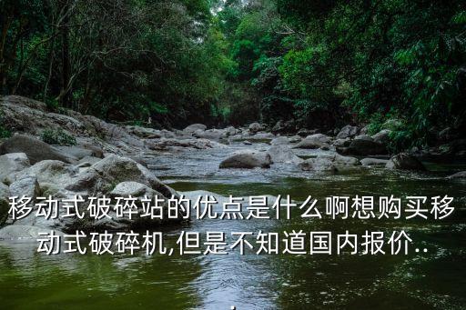 移動(dòng)式破碎站的優(yōu)點(diǎn)是什么啊想購(gòu)買(mǎi)移動(dòng)式破碎機(jī),但是不知道國(guó)內(nèi)報(bào)價(jià)...